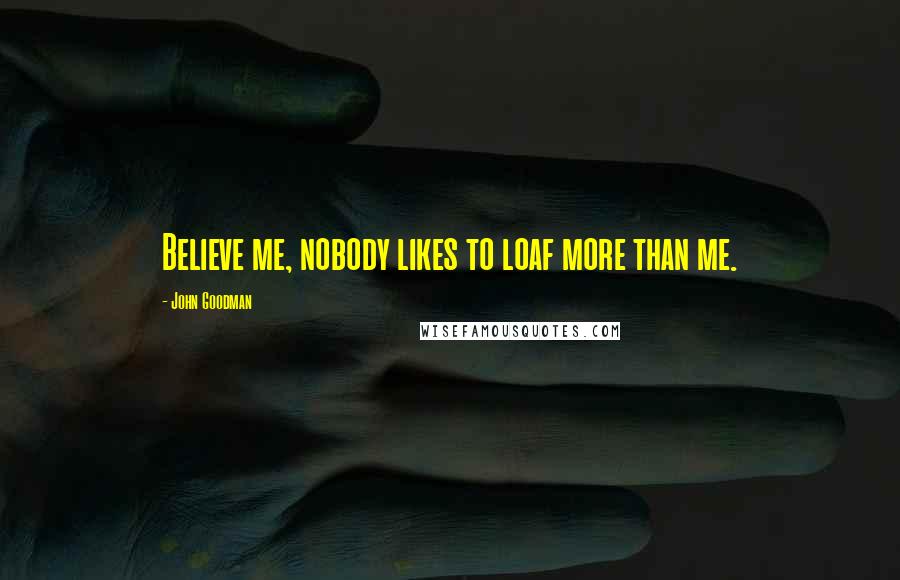 John Goodman quotes: Believe me, nobody likes to loaf more than me.