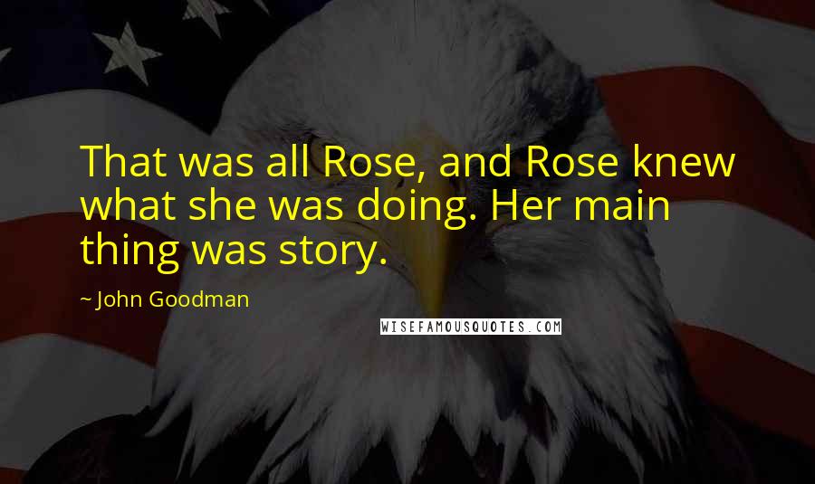 John Goodman quotes: That was all Rose, and Rose knew what she was doing. Her main thing was story.