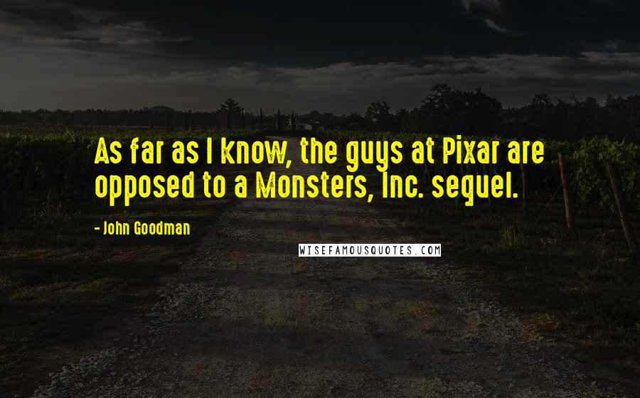 John Goodman quotes: As far as I know, the guys at Pixar are opposed to a Monsters, Inc. sequel.