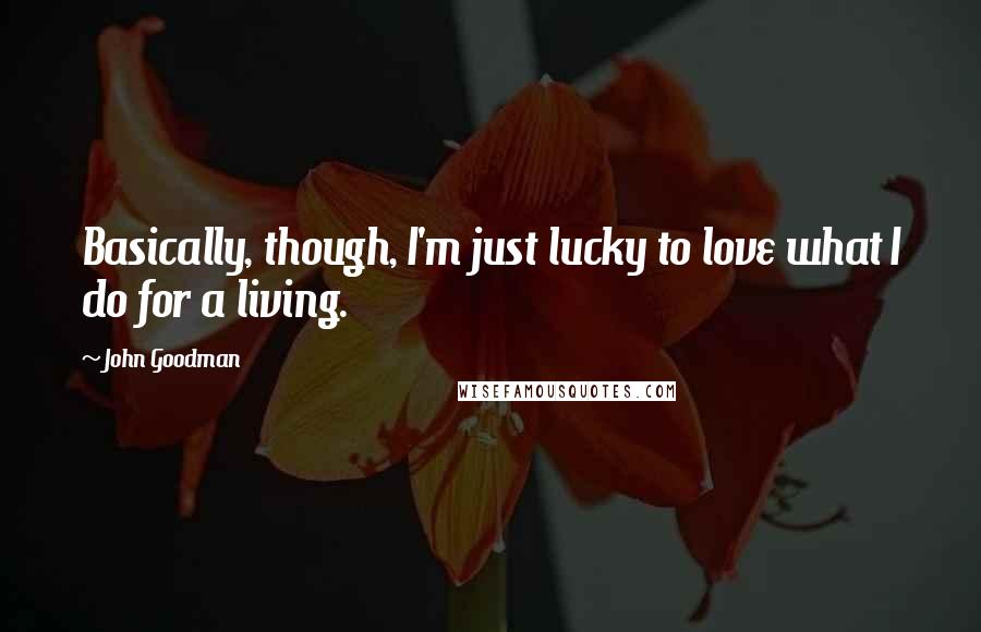 John Goodman quotes: Basically, though, I'm just lucky to love what I do for a living.