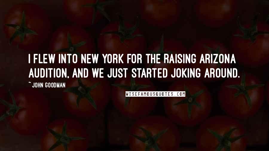 John Goodman quotes: I flew into New York for the Raising Arizona audition, and we just started joking around.