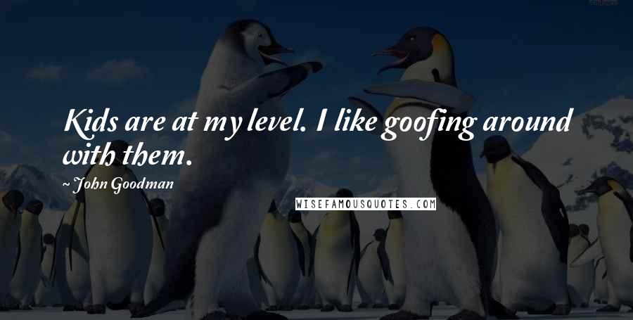 John Goodman quotes: Kids are at my level. I like goofing around with them.