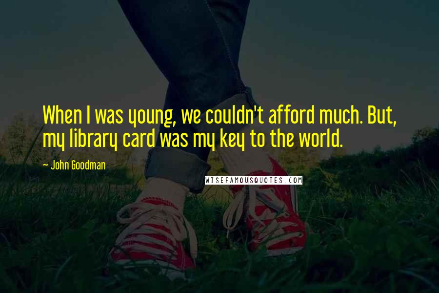 John Goodman quotes: When I was young, we couldn't afford much. But, my library card was my key to the world.
