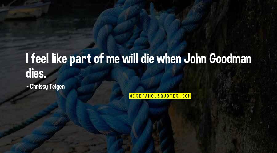 John Goodman Quotes By Chrissy Teigen: I feel like part of me will die