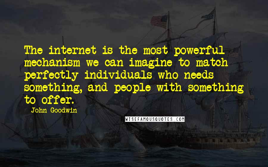 John Goodwin quotes: The internet is the most powerful mechanism we can imagine to match perfectly individuals who needs something, and people with something to offer.