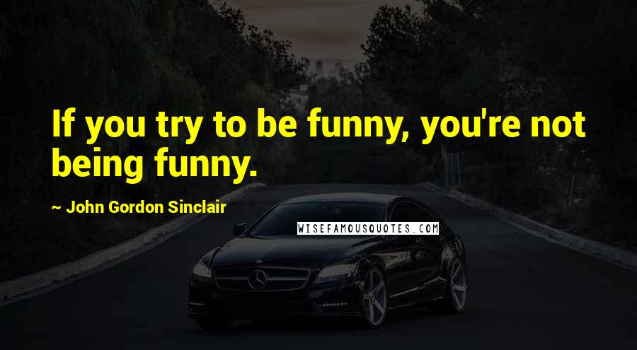 John Gordon Sinclair quotes: If you try to be funny, you're not being funny.