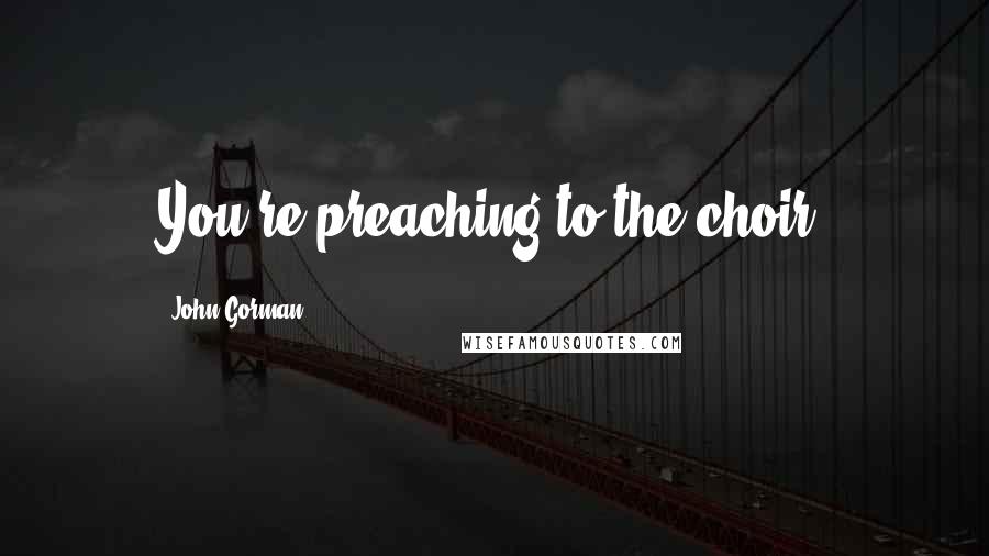 John Gorman quotes: You're preaching to the choir.