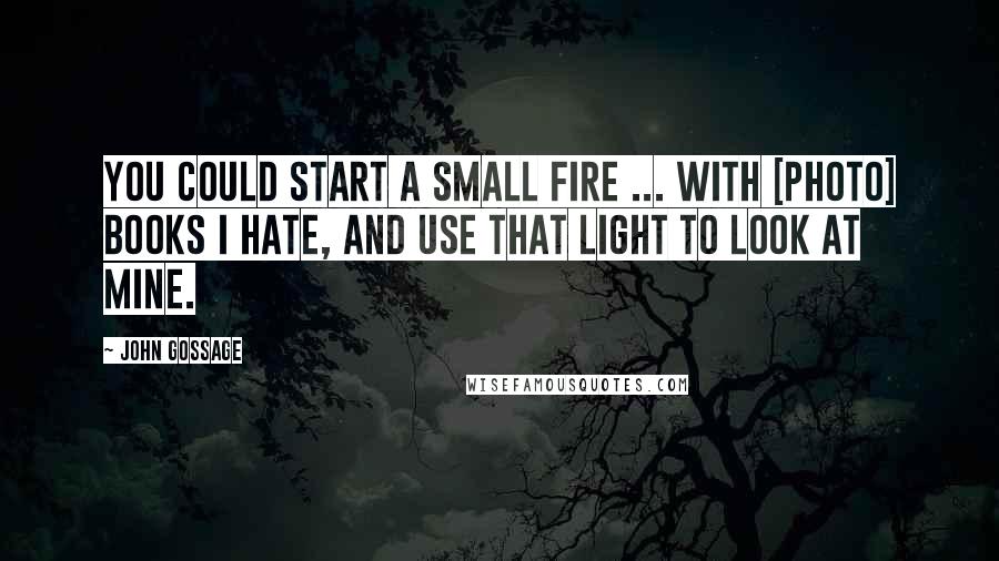 John Gossage quotes: You could start a small fire ... with [photo] books I hate, and use that light to look at mine.