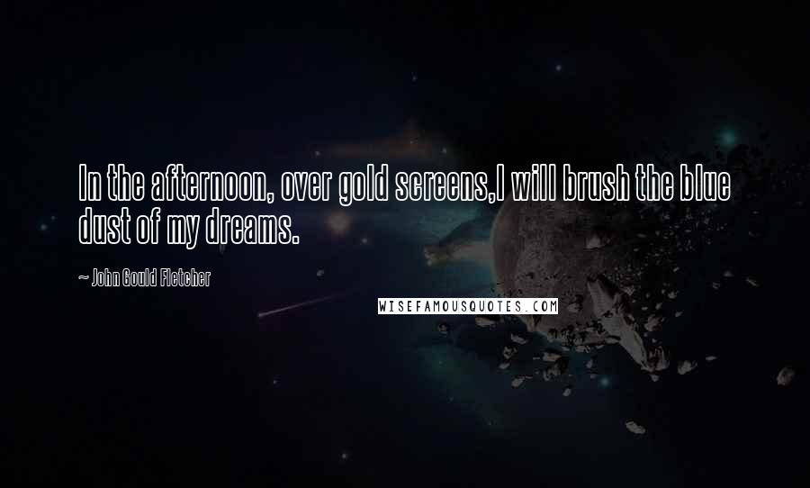 John Gould Fletcher quotes: In the afternoon, over gold screens,I will brush the blue dust of my dreams.