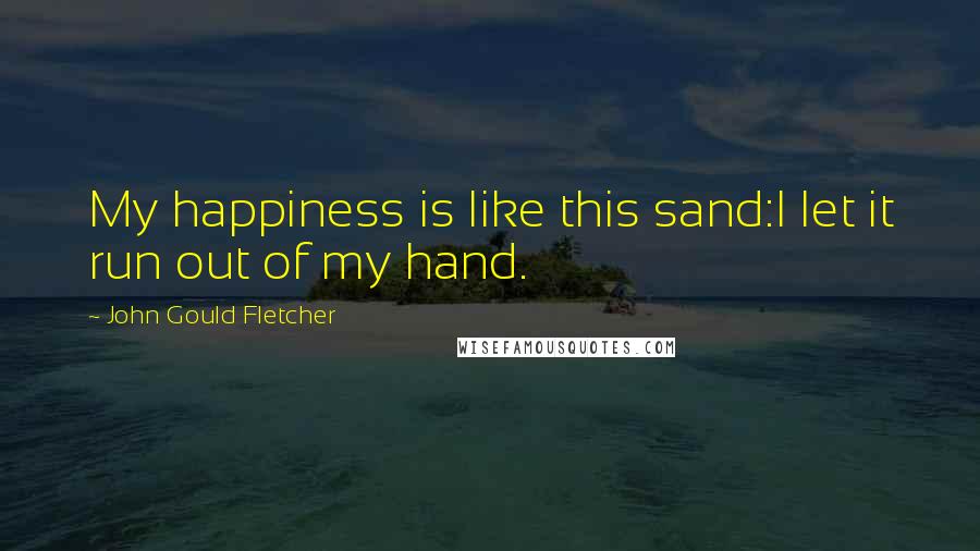 John Gould Fletcher quotes: My happiness is like this sand:I let it run out of my hand.