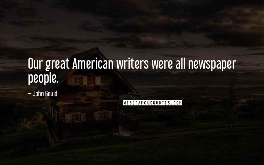 John Gould quotes: Our great American writers were all newspaper people.
