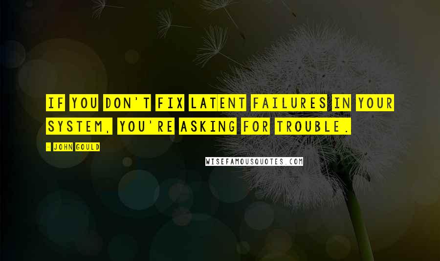 John Gould quotes: If you don't fix latent failures in your system, you're asking for trouble.