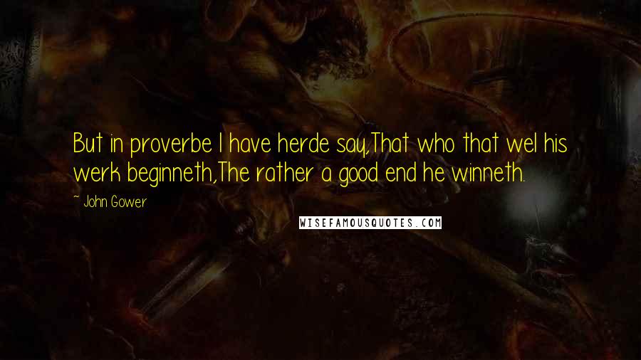 John Gower quotes: But in proverbe I have herde say,That who that wel his werk beginneth,The rather a good end he winneth.