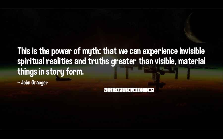 John Granger quotes: This is the power of myth: that we can experience invisible spiritual realities and truths greater than visible, material things in story form.