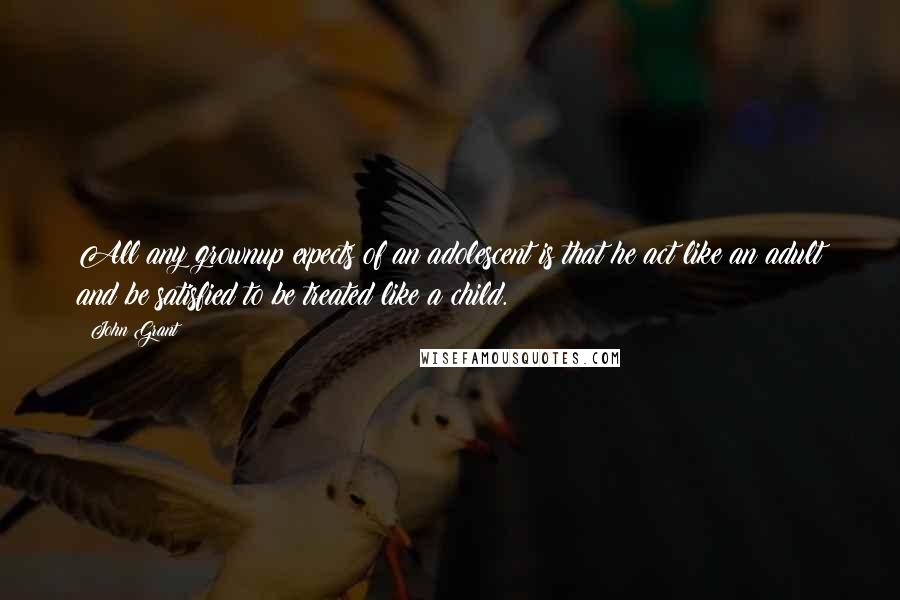 John Grant quotes: All any grownup expects of an adolescent is that he act like an adult and be satisfied to be treated like a child.