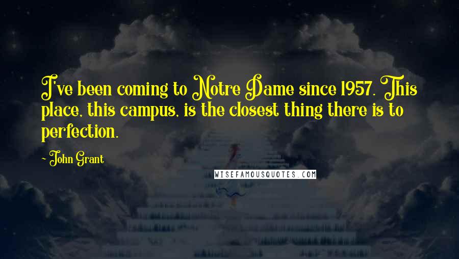 John Grant quotes: I've been coming to Notre Dame since 1957. This place, this campus, is the closest thing there is to perfection.