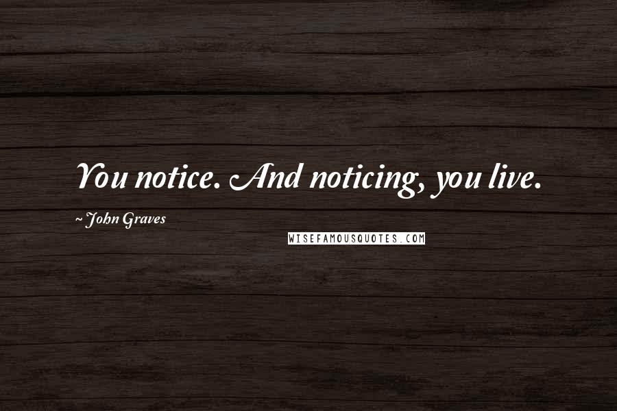 John Graves quotes: You notice. And noticing, you live.