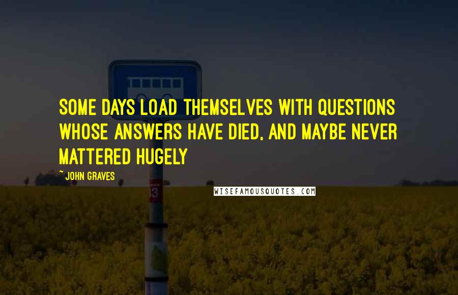 John Graves quotes: Some days load themselves with questions whose answers have died, and maybe never mattered hugely