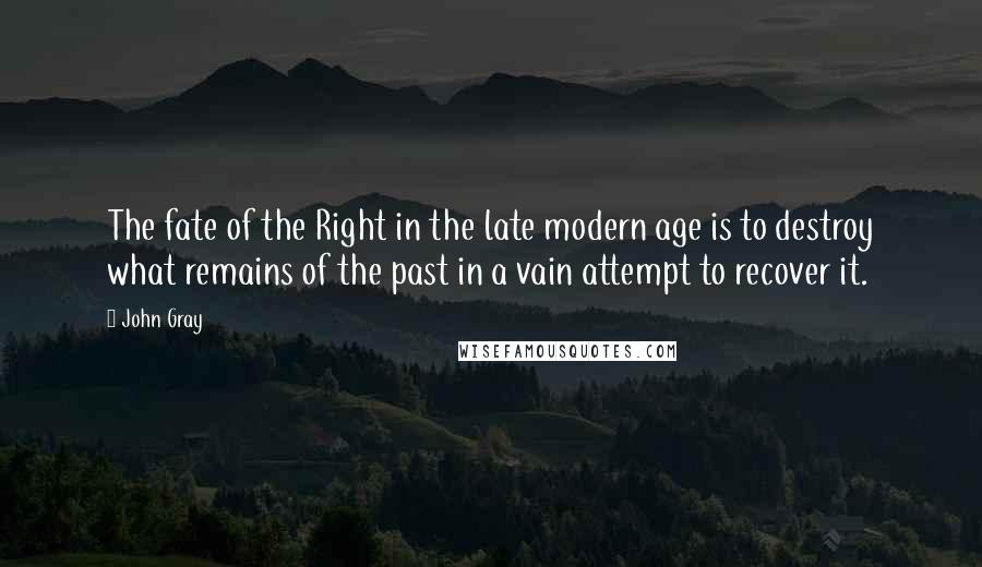 John Gray quotes: The fate of the Right in the late modern age is to destroy what remains of the past in a vain attempt to recover it.