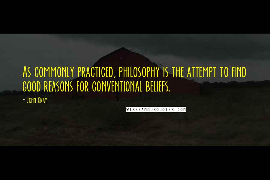 John Gray quotes: As commonly practiced, philosophy is the attempt to find good reasons for conventional beliefs.