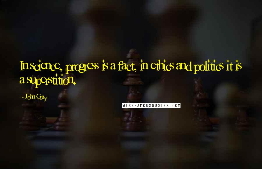 John Gray quotes: In science, progress is a fact, in ethics and politics it is a superstition.