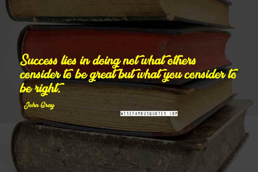 John Gray quotes: Success lies in doing not what others consider to be great but what you consider to be right.