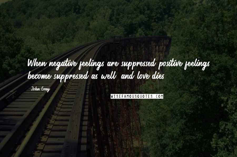 John Gray quotes: When negative feelings are suppressed positive feelings become suppressed as well, and love dies.