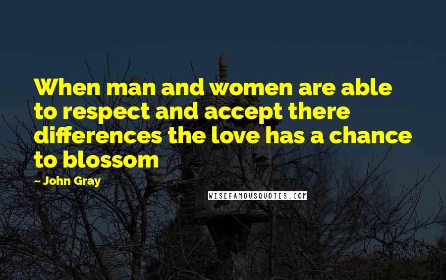 John Gray quotes: When man and women are able to respect and accept there differences the love has a chance to blossom