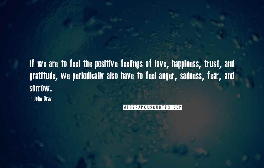John Gray quotes: If we are to feel the positive feelings of love, happiness, trust, and gratitude, we periodically also have to feel anger, sadness, fear, and sorrow.