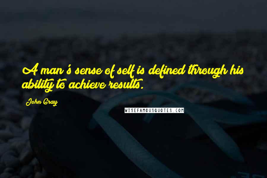 John Gray quotes: A man's sense of self is defined through his ability to achieve results.