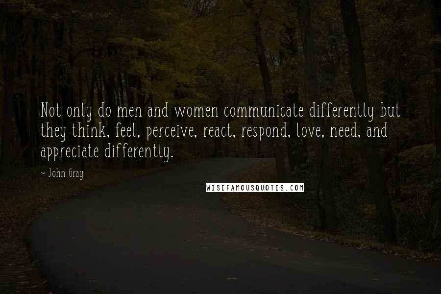 John Gray quotes: Not only do men and women communicate differently but they think, feel, perceive, react, respond, love, need, and appreciate differently.