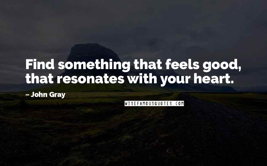 John Gray quotes: Find something that feels good, that resonates with your heart.