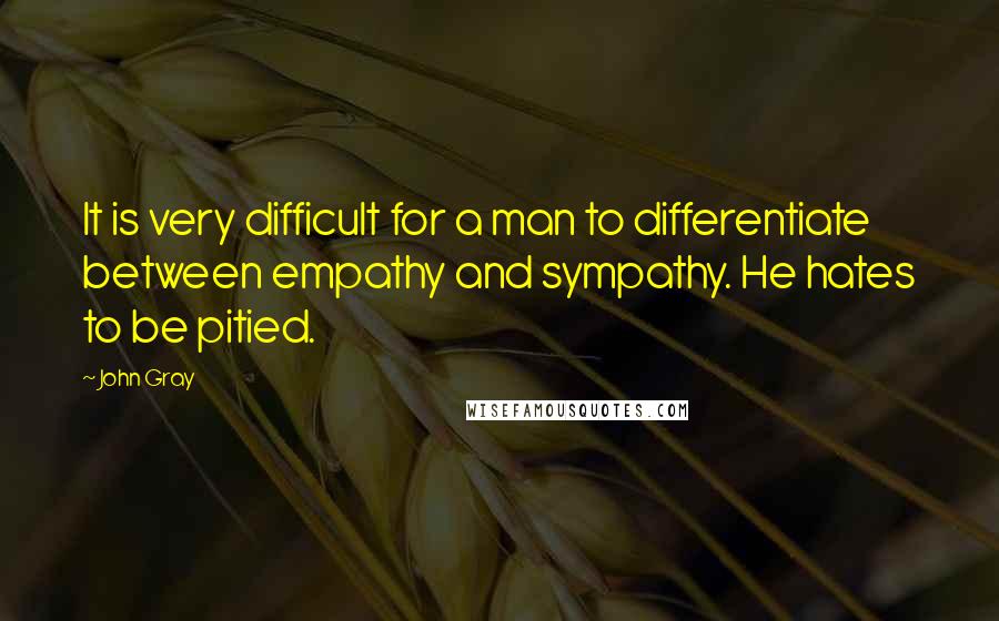 John Gray quotes: It is very difficult for a man to differentiate between empathy and sympathy. He hates to be pitied.