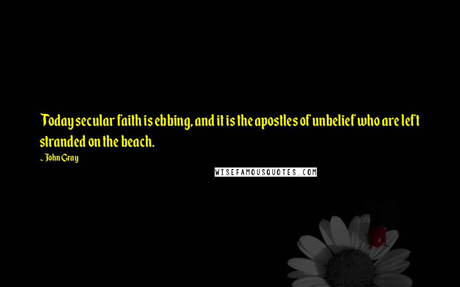 John Gray quotes: Today secular faith is ebbing, and it is the apostles of unbelief who are left stranded on the beach.