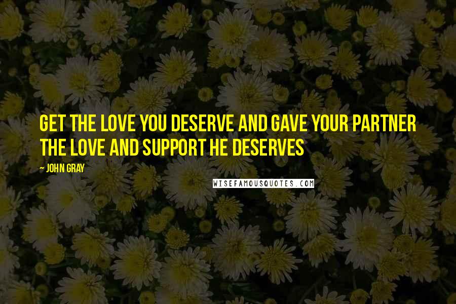 John Gray quotes: Get the love you deserve and gave your partner the love and support he deserves