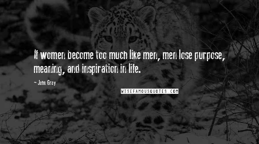 John Gray quotes: If women become too much like men, men lose purpose, meaning, and inspiration in life.