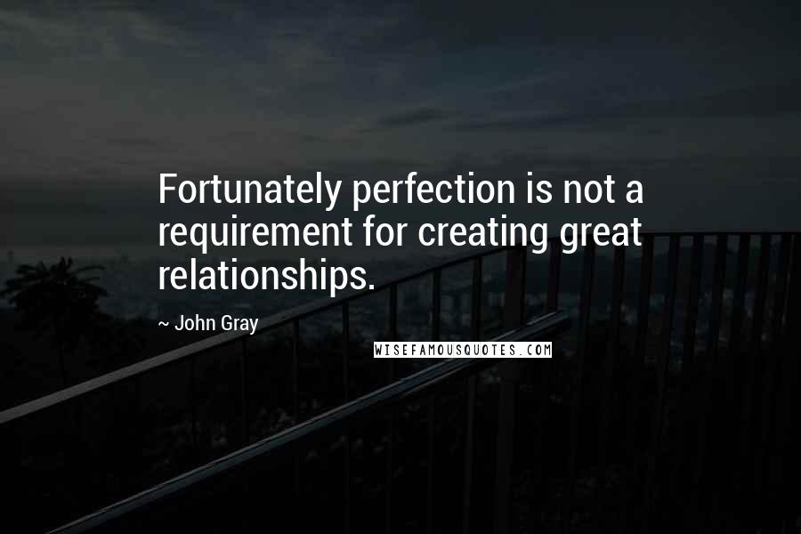 John Gray quotes: Fortunately perfection is not a requirement for creating great relationships.