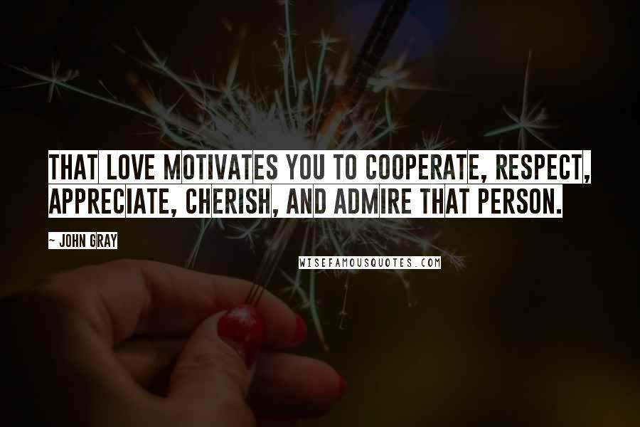 John Gray quotes: That love motivates you to cooperate, respect, appreciate, cherish, and admire that person.