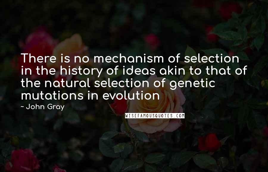 John Gray quotes: There is no mechanism of selection in the history of ideas akin to that of the natural selection of genetic mutations in evolution