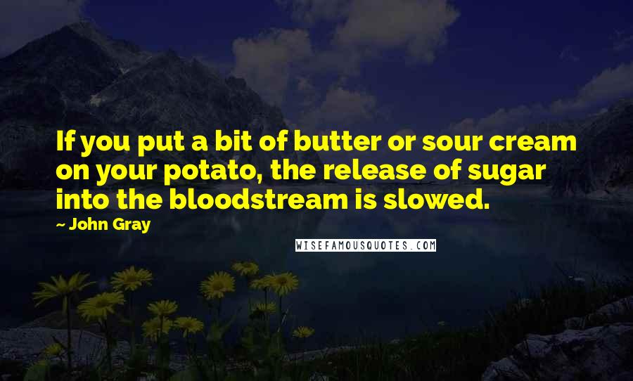 John Gray quotes: If you put a bit of butter or sour cream on your potato, the release of sugar into the bloodstream is slowed.