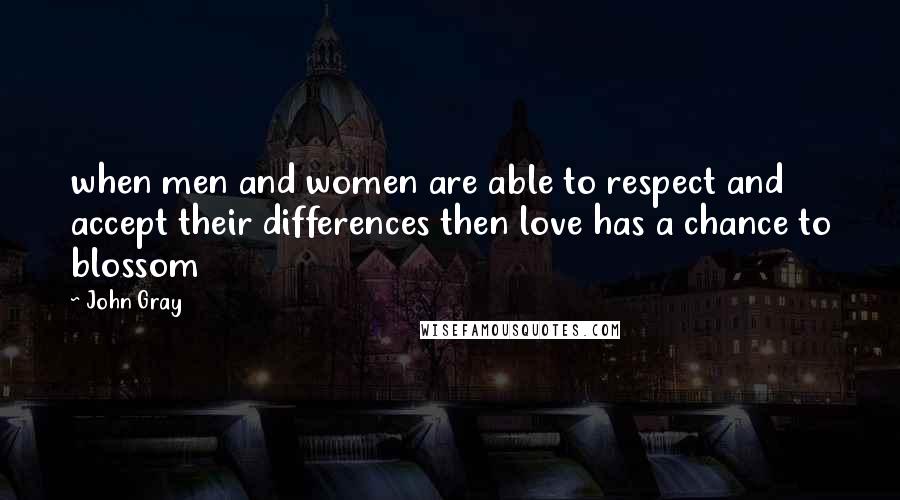 John Gray quotes: when men and women are able to respect and accept their differences then love has a chance to blossom