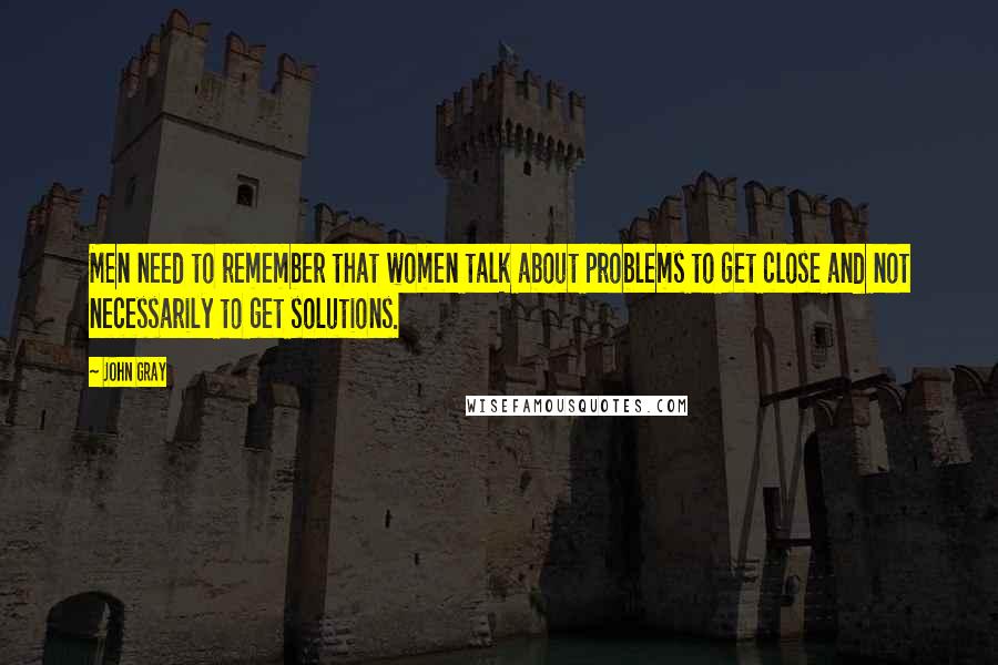 John Gray quotes: Men need to remember that women talk about problems to get close and not necessarily to get solutions.