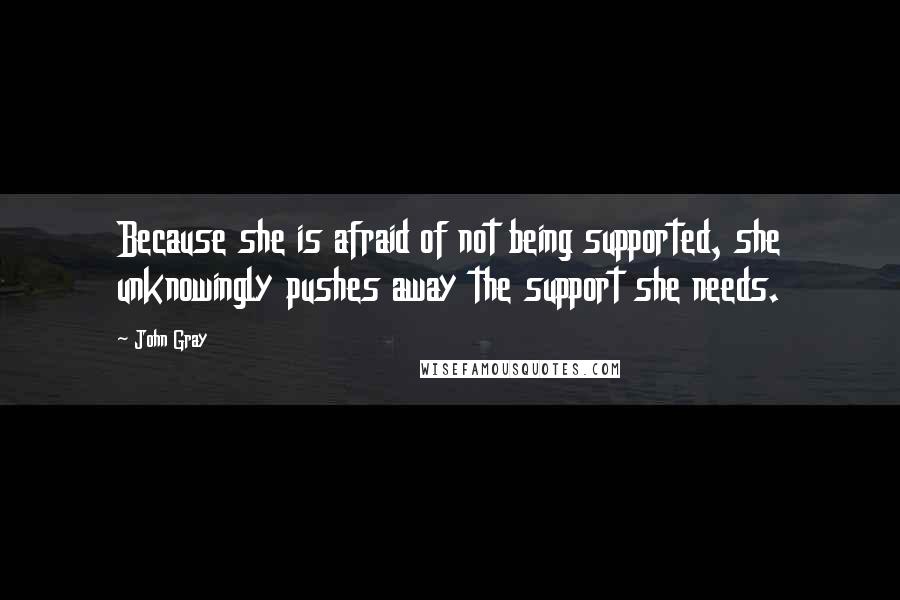 John Gray quotes: Because she is afraid of not being supported, she unknowingly pushes away the support she needs.