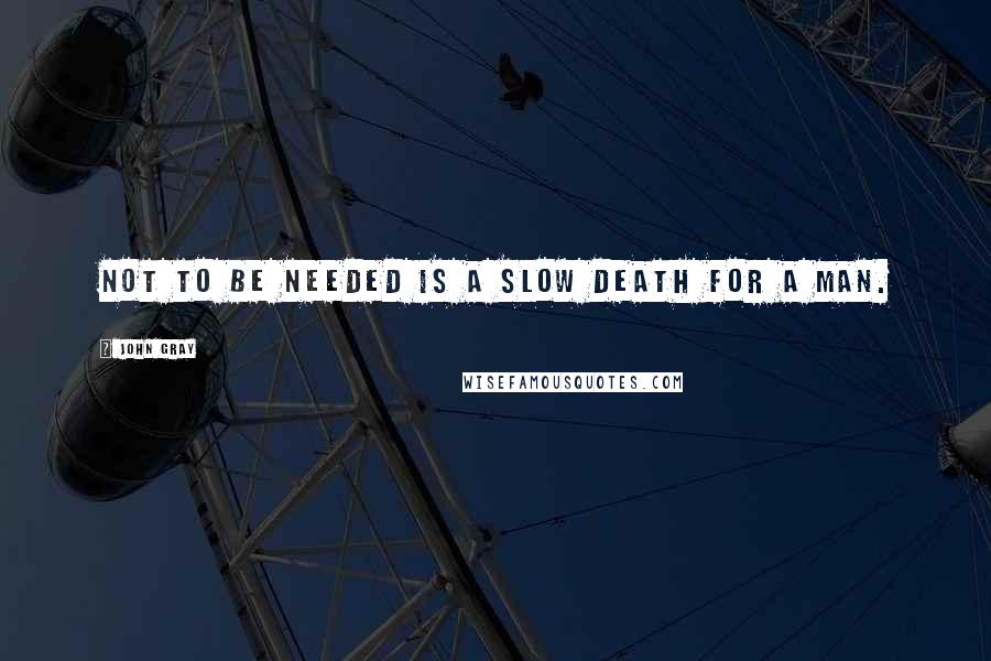 John Gray quotes: Not to be needed is a slow death for a man.