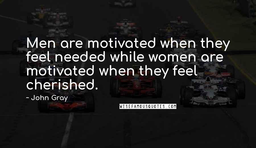 John Gray quotes: Men are motivated when they feel needed while women are motivated when they feel cherished.