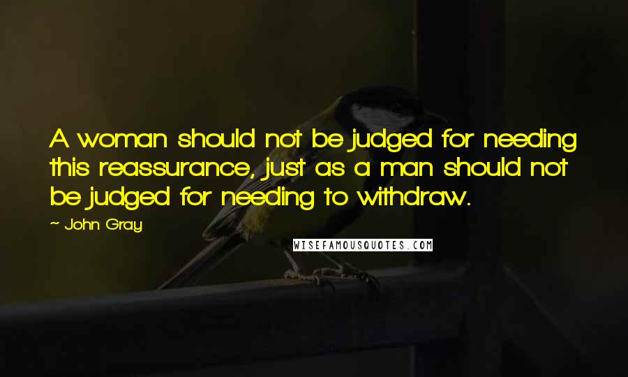 John Gray quotes: A woman should not be judged for needing this reassurance, just as a man should not be judged for needing to withdraw.