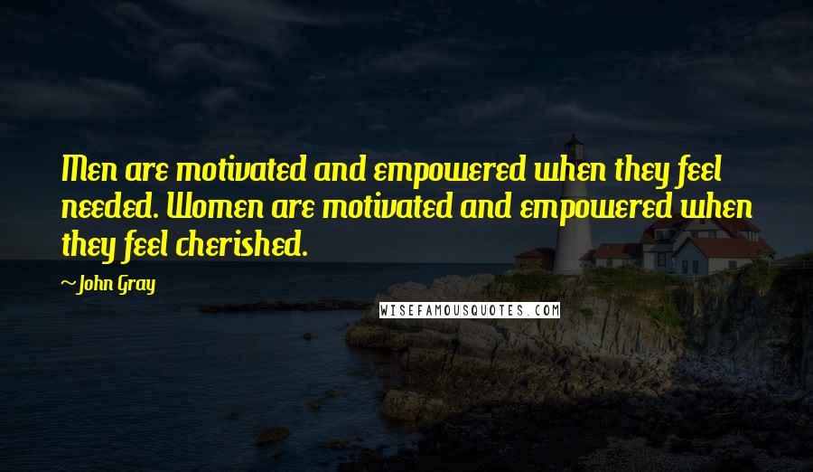 John Gray quotes: Men are motivated and empowered when they feel needed. Women are motivated and empowered when they feel cherished.