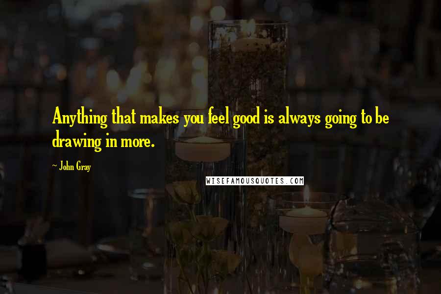 John Gray quotes: Anything that makes you feel good is always going to be drawing in more.