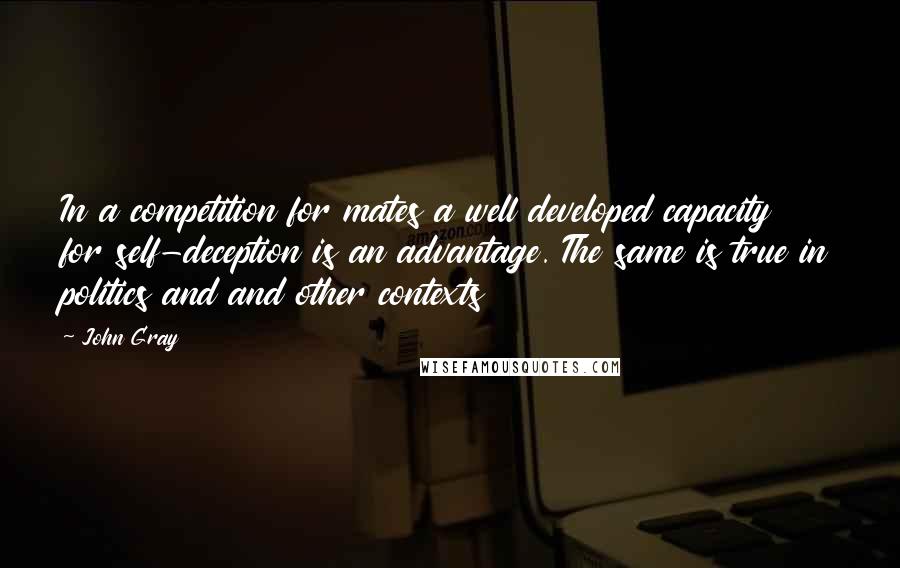 John Gray quotes: In a competition for mates a well developed capacity for self-deception is an advantage. The same is true in politics and and other contexts