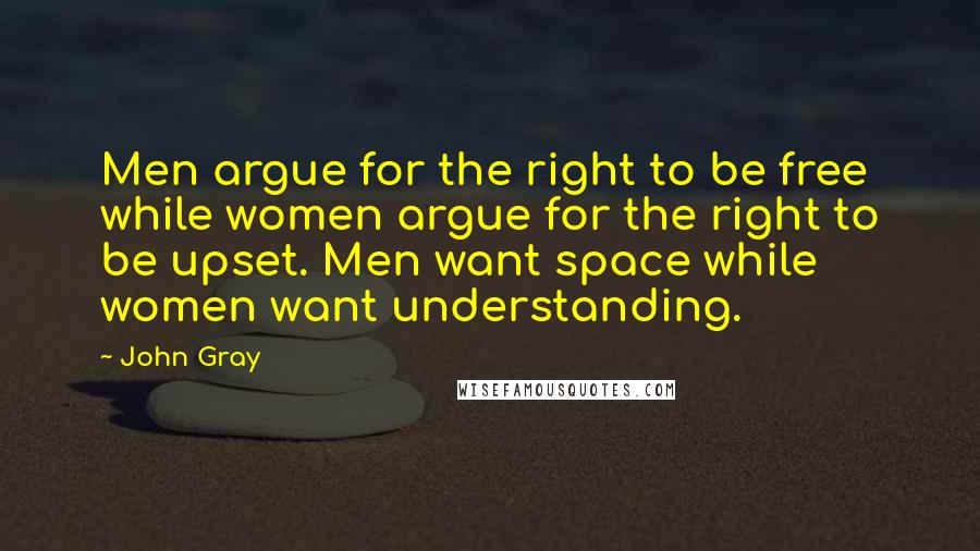 John Gray quotes: Men argue for the right to be free while women argue for the right to be upset. Men want space while women want understanding.